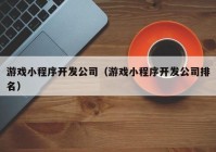 游戲小程序開發(fā)公司（游戲小程序開發(fā)公司排名）