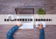 盲盒app開(kāi)發(fā)需要多少錢（盲盒網(wǎng)店成本）