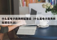 什么是電子商務(wù)網(wǎng)站建設(shè)（什么是電子商務(wù)網(wǎng)站建設(shè)方法）