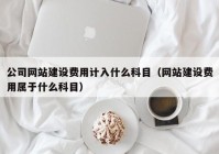 公司網(wǎng)站建設費用計入什么科目（網(wǎng)站建設費用屬于什么科目）