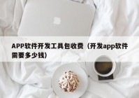 APP軟件開發(fā)工具包收費（開發(fā)app軟件需要多少錢）