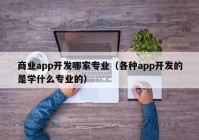 商業(yè)app開(kāi)發(fā)哪家專業(yè)（各種app開(kāi)發(fā)的是學(xué)什么專業(yè)的）