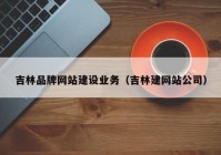 吉林品牌網(wǎng)站建設(shè)業(yè)務(wù)（吉林建網(wǎng)站公司）