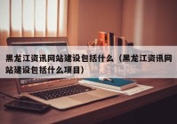 黑龍江資訊網(wǎng)站建設包括什么（黑龍江資訊網(wǎng)站建設包括什么項目）