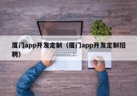 廈門app開發(fā)定制（廈門app開發(fā)定制招聘）